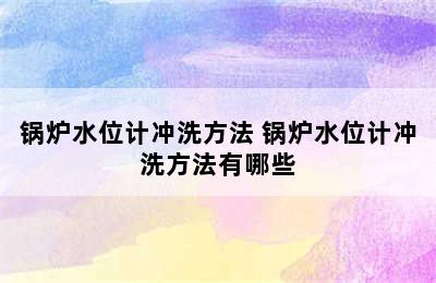 锅炉水位计冲洗方法 锅炉水位计冲洗方法有哪些